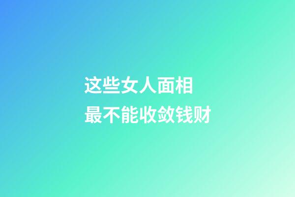 这些女人面相 最不能收敛钱财